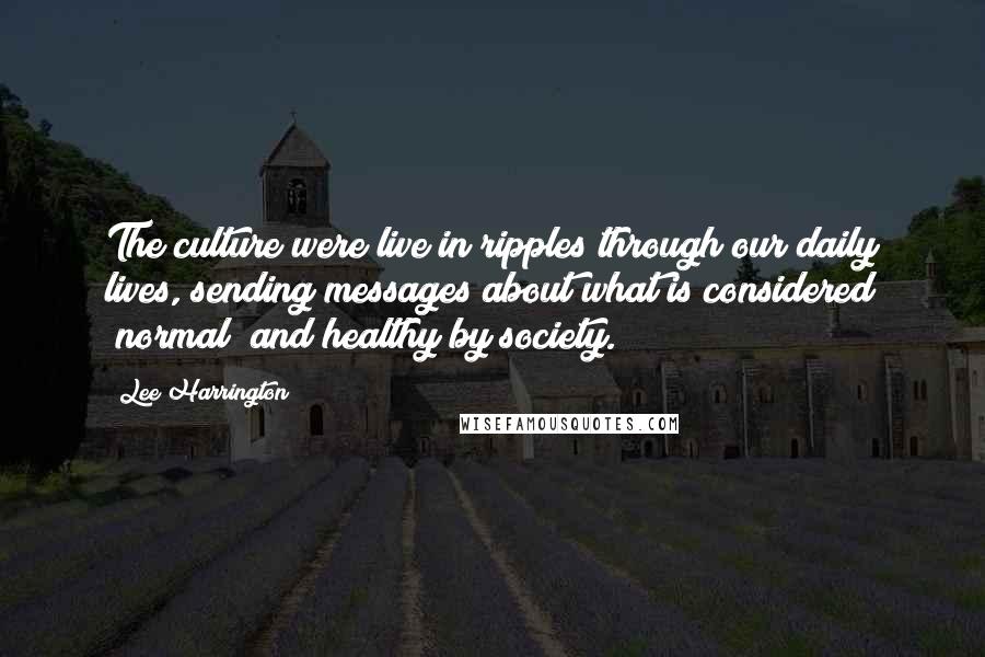 Lee Harrington Quotes: The culture were live in ripples through our daily lives, sending messages about what is considered "normal" and healthy by society.