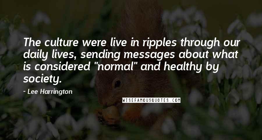Lee Harrington Quotes: The culture were live in ripples through our daily lives, sending messages about what is considered "normal" and healthy by society.