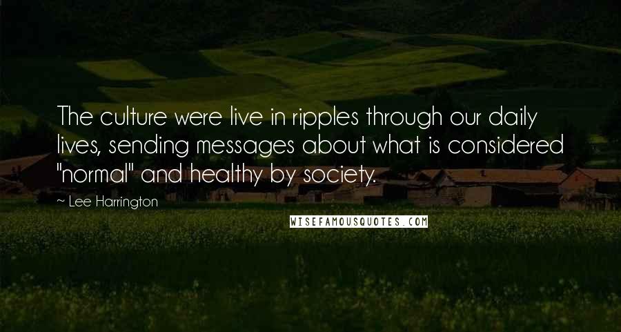 Lee Harrington Quotes: The culture were live in ripples through our daily lives, sending messages about what is considered "normal" and healthy by society.