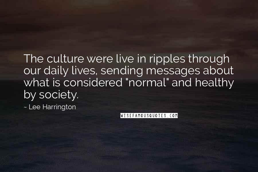 Lee Harrington Quotes: The culture were live in ripples through our daily lives, sending messages about what is considered "normal" and healthy by society.