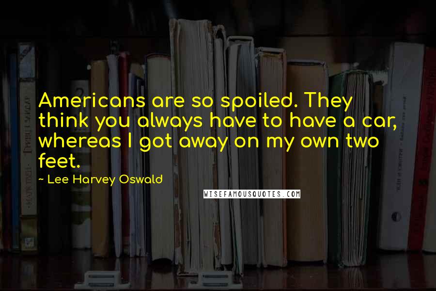 Lee Harvey Oswald Quotes: Americans are so spoiled. They think you always have to have a car, whereas I got away on my own two feet.