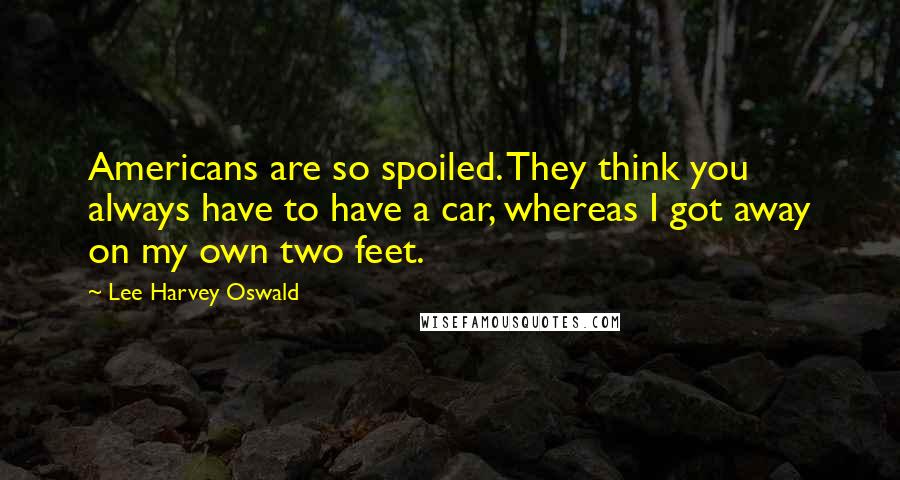 Lee Harvey Oswald Quotes: Americans are so spoiled. They think you always have to have a car, whereas I got away on my own two feet.