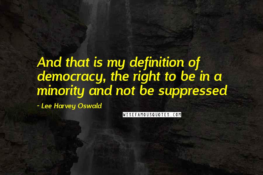 Lee Harvey Oswald Quotes: And that is my definition of democracy, the right to be in a minority and not be suppressed