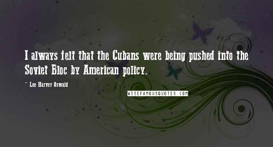 Lee Harvey Oswald Quotes: I always felt that the Cubans were being pushed into the Soviet Bloc by American policy.