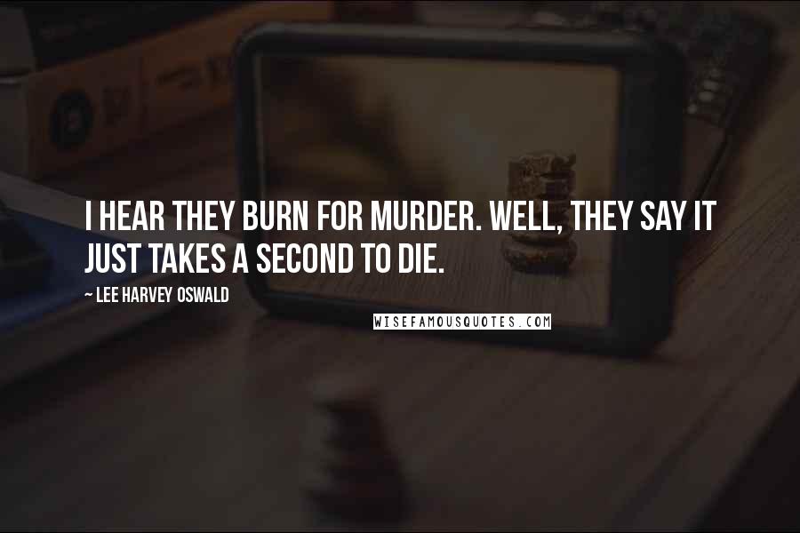 Lee Harvey Oswald Quotes: I hear they burn for murder. Well, they say it just takes a second to die.