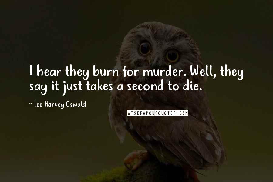 Lee Harvey Oswald Quotes: I hear they burn for murder. Well, they say it just takes a second to die.