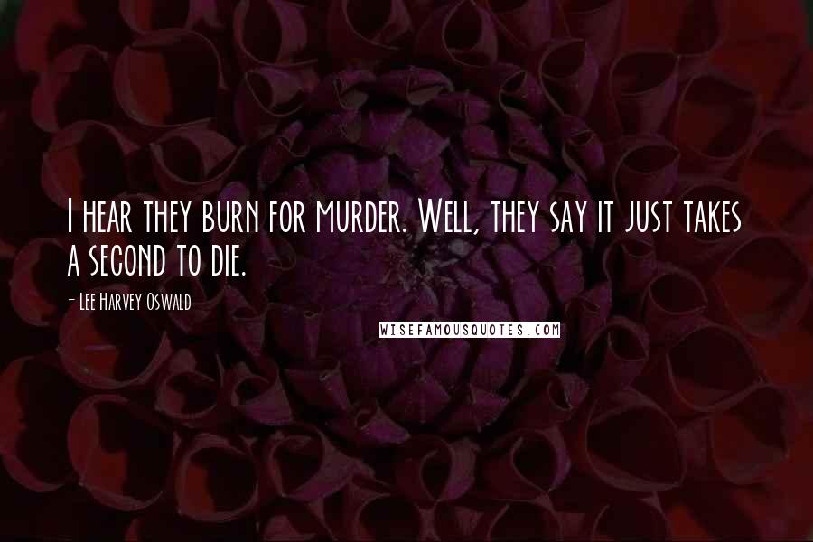 Lee Harvey Oswald Quotes: I hear they burn for murder. Well, they say it just takes a second to die.