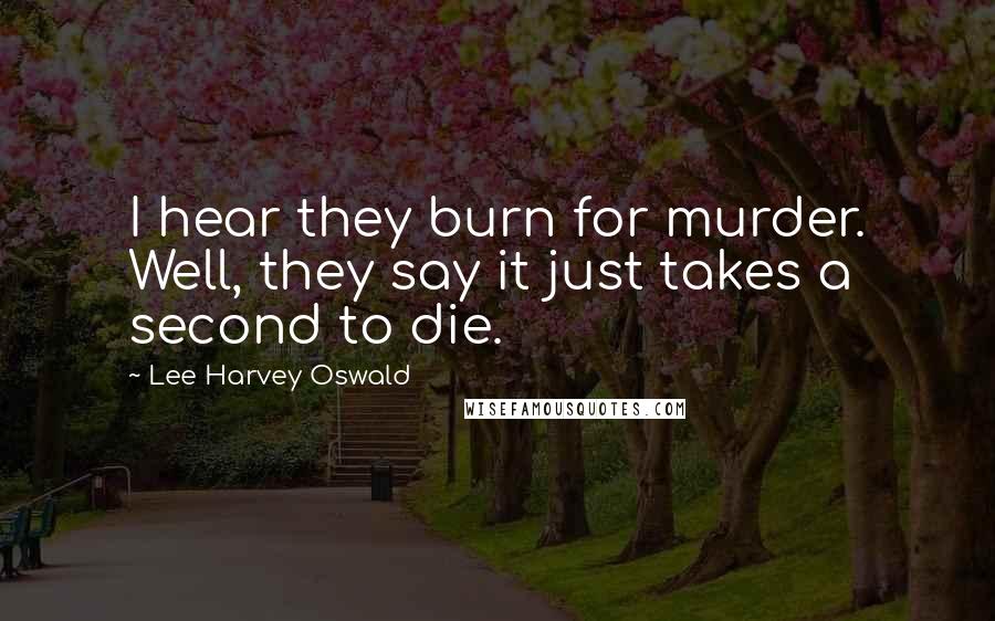 Lee Harvey Oswald Quotes: I hear they burn for murder. Well, they say it just takes a second to die.