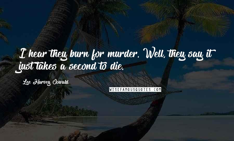 Lee Harvey Oswald Quotes: I hear they burn for murder. Well, they say it just takes a second to die.