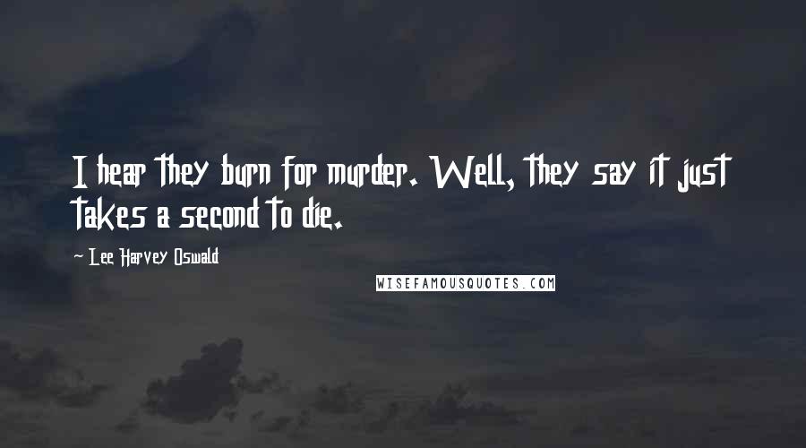 Lee Harvey Oswald Quotes: I hear they burn for murder. Well, they say it just takes a second to die.