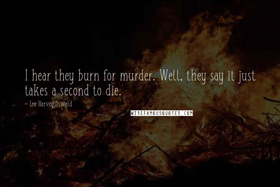 Lee Harvey Oswald Quotes: I hear they burn for murder. Well, they say it just takes a second to die.