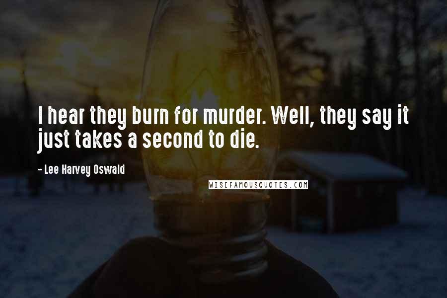 Lee Harvey Oswald Quotes: I hear they burn for murder. Well, they say it just takes a second to die.