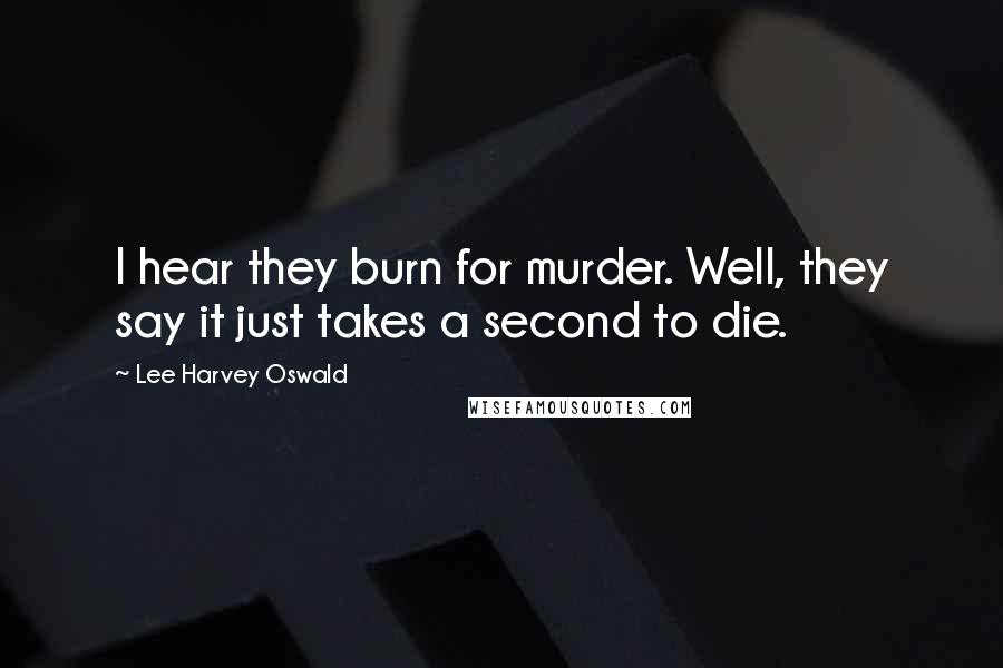 Lee Harvey Oswald Quotes: I hear they burn for murder. Well, they say it just takes a second to die.