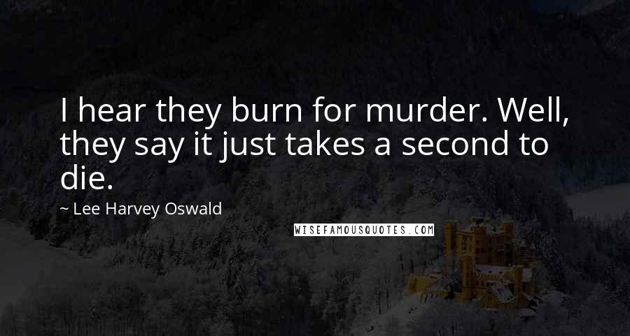 Lee Harvey Oswald Quotes: I hear they burn for murder. Well, they say it just takes a second to die.