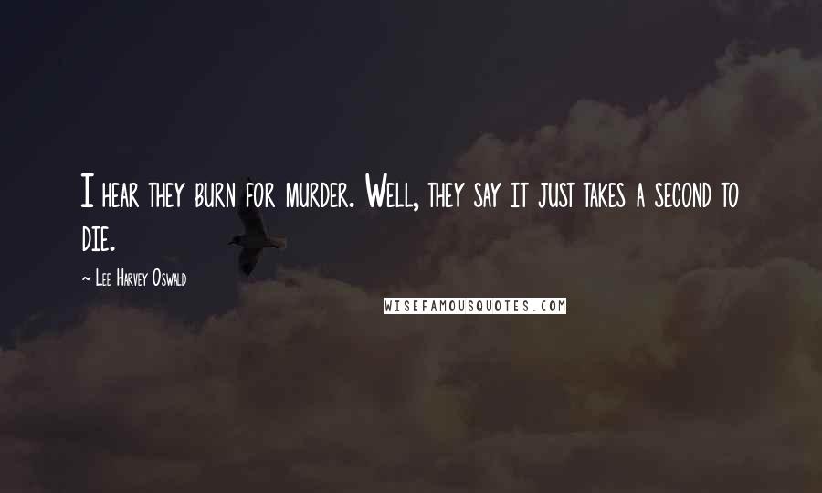 Lee Harvey Oswald Quotes: I hear they burn for murder. Well, they say it just takes a second to die.