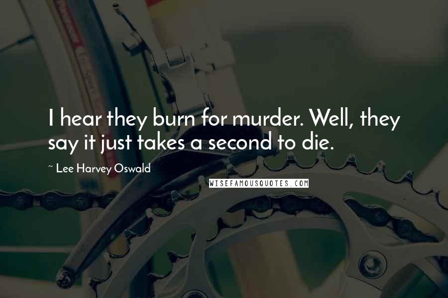 Lee Harvey Oswald Quotes: I hear they burn for murder. Well, they say it just takes a second to die.