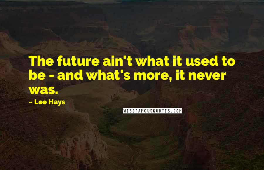 Lee Hays Quotes: The future ain't what it used to be - and what's more, it never was.