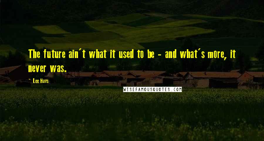 Lee Hays Quotes: The future ain't what it used to be - and what's more, it never was.