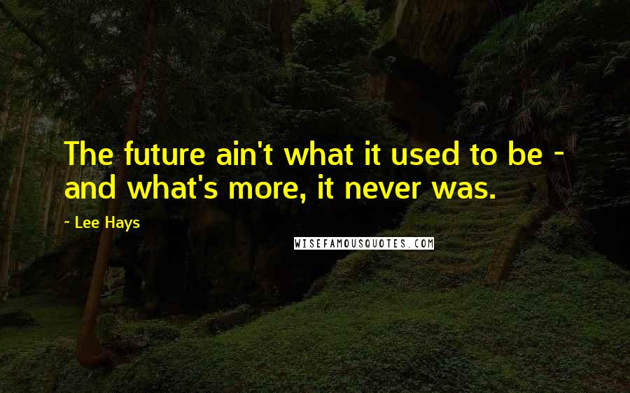 Lee Hays Quotes: The future ain't what it used to be - and what's more, it never was.