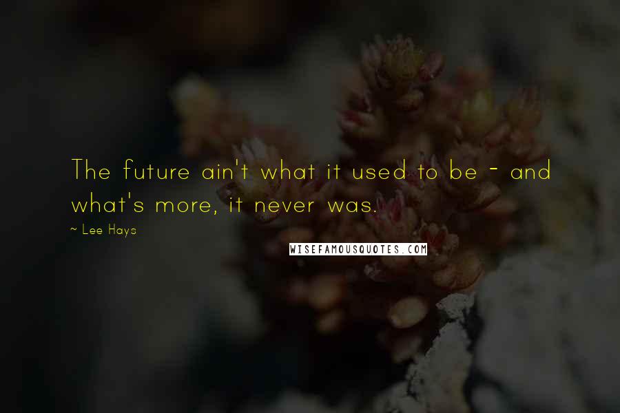 Lee Hays Quotes: The future ain't what it used to be - and what's more, it never was.