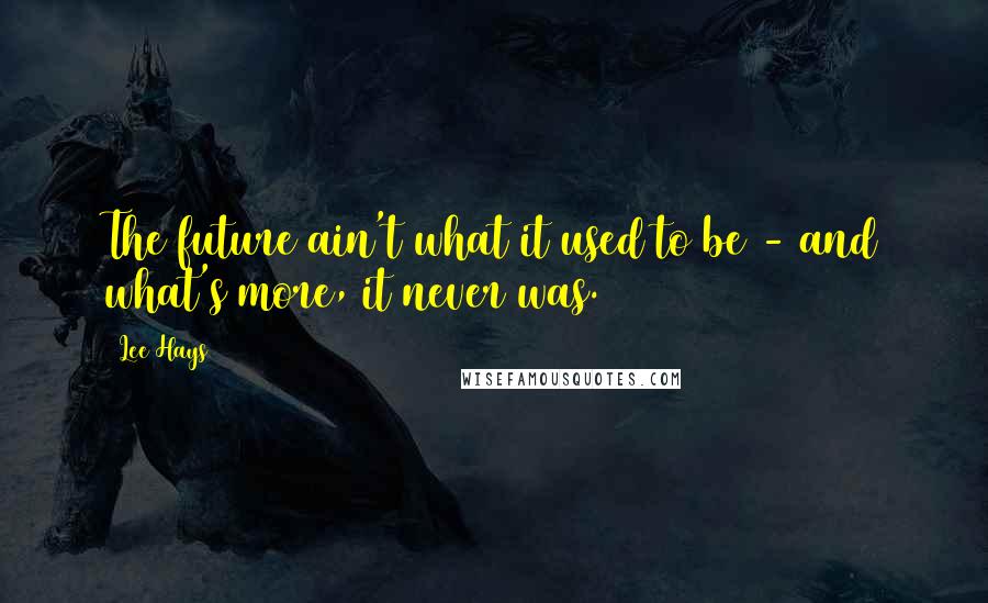 Lee Hays Quotes: The future ain't what it used to be - and what's more, it never was.