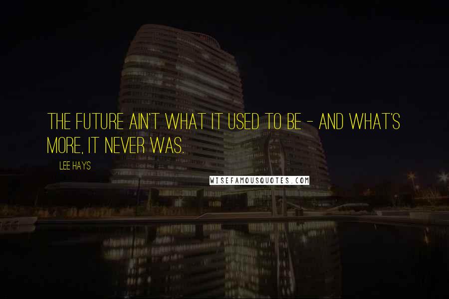 Lee Hays Quotes: The future ain't what it used to be - and what's more, it never was.
