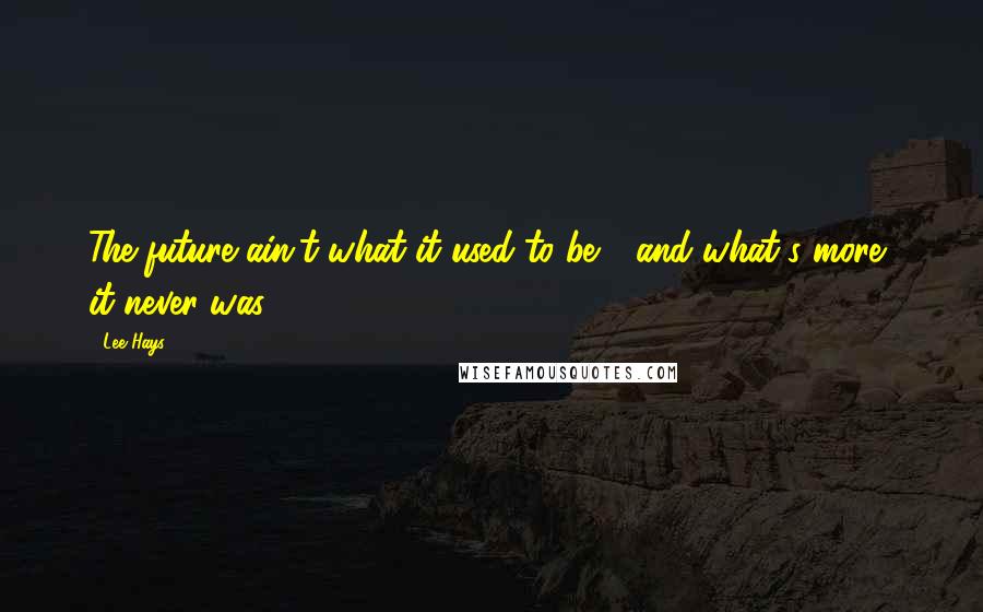 Lee Hays Quotes: The future ain't what it used to be - and what's more, it never was.
