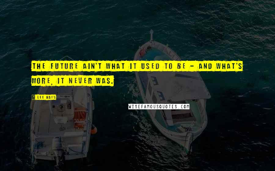 Lee Hays Quotes: The future ain't what it used to be - and what's more, it never was.