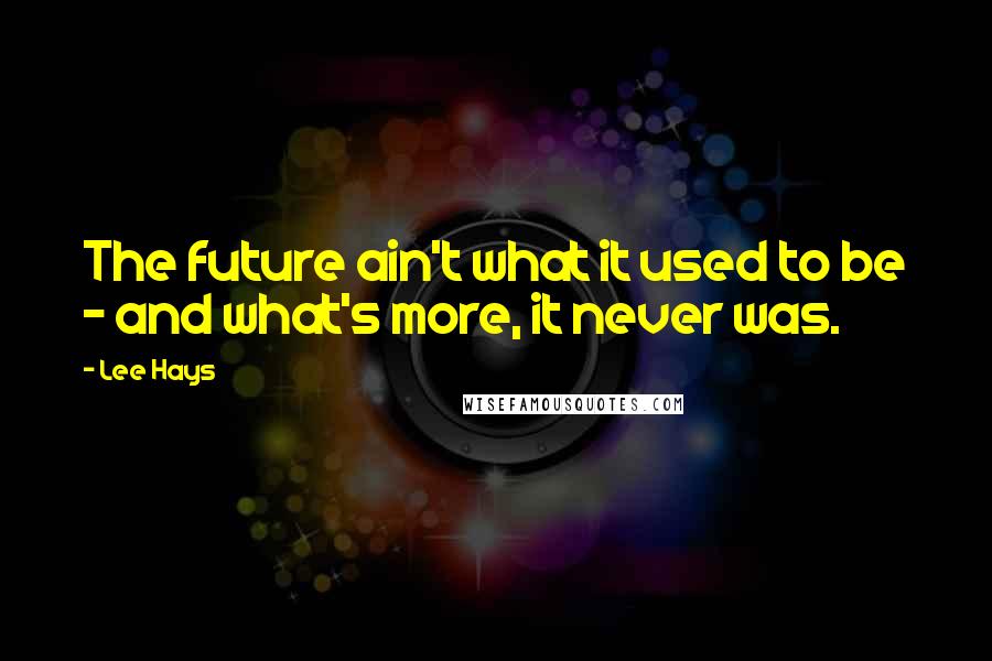 Lee Hays Quotes: The future ain't what it used to be - and what's more, it never was.