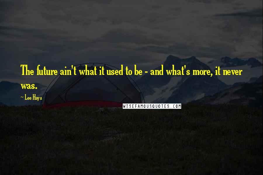 Lee Hays Quotes: The future ain't what it used to be - and what's more, it never was.
