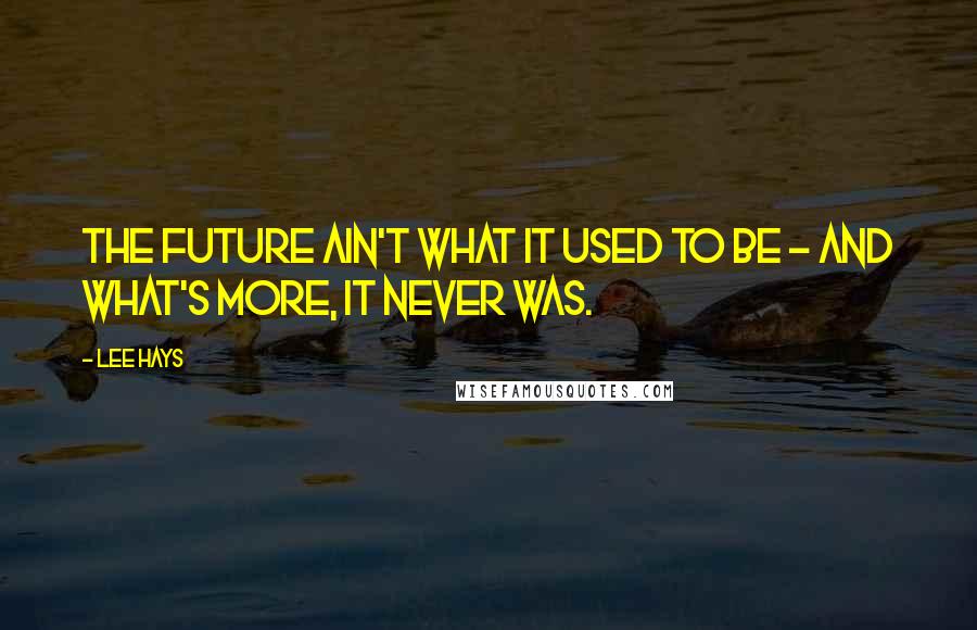 Lee Hays Quotes: The future ain't what it used to be - and what's more, it never was.