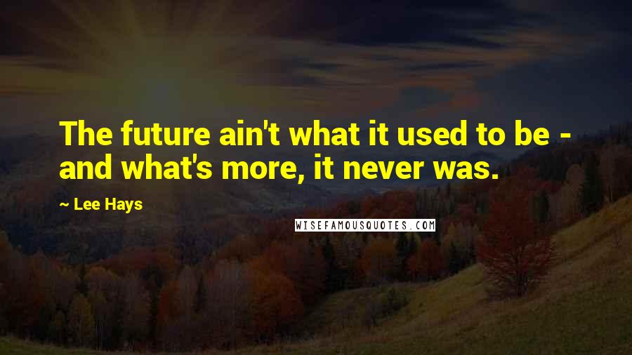 Lee Hays Quotes: The future ain't what it used to be - and what's more, it never was.