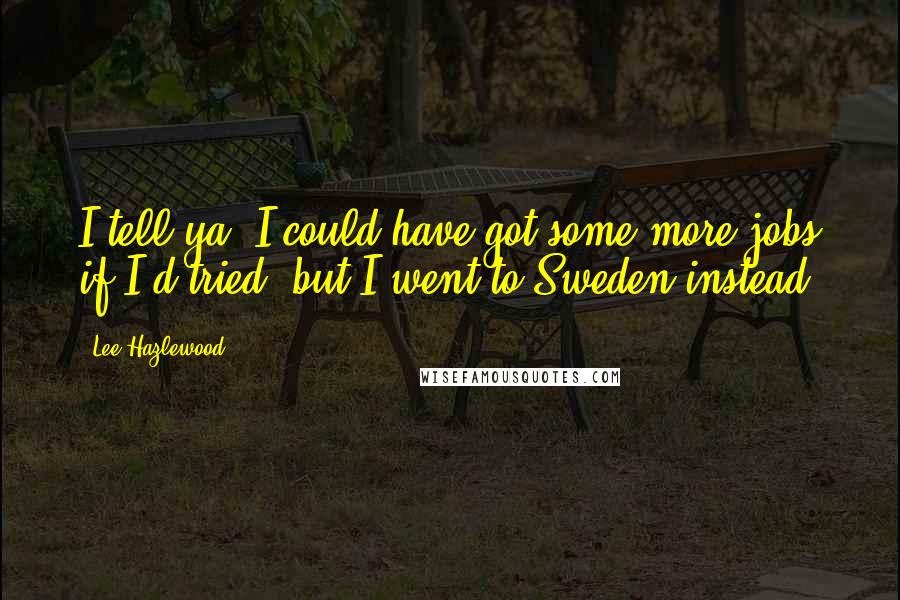 Lee Hazlewood Quotes: I tell ya, I could have got some more jobs if I'd tried, but I went to Sweden instead.