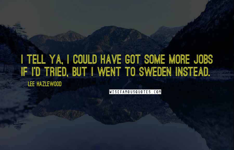 Lee Hazlewood Quotes: I tell ya, I could have got some more jobs if I'd tried, but I went to Sweden instead.