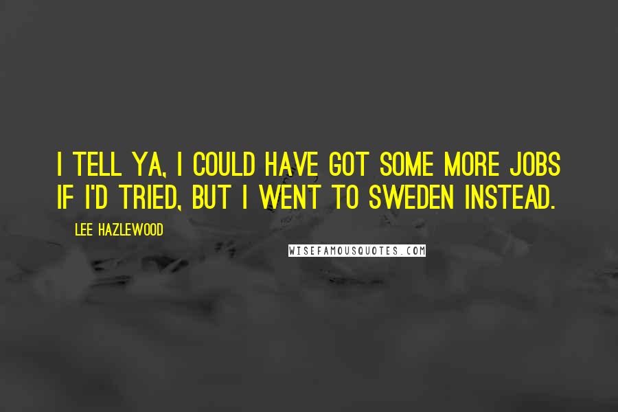 Lee Hazlewood Quotes: I tell ya, I could have got some more jobs if I'd tried, but I went to Sweden instead.