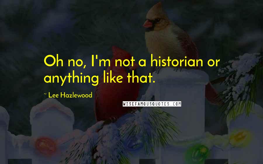 Lee Hazlewood Quotes: Oh no, I'm not a historian or anything like that.