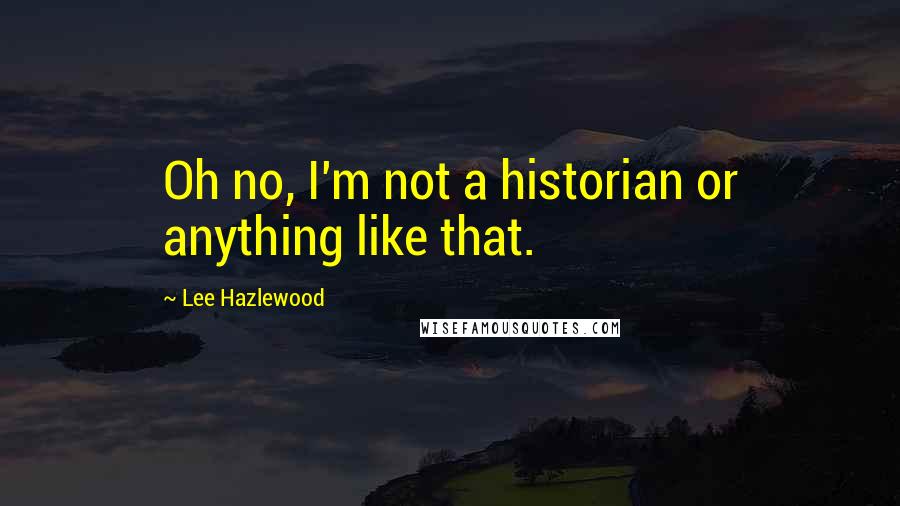 Lee Hazlewood Quotes: Oh no, I'm not a historian or anything like that.