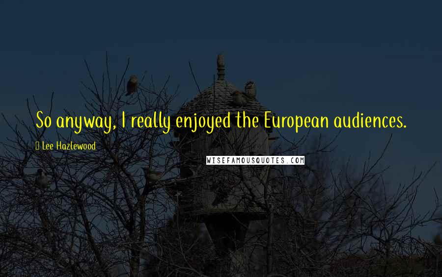 Lee Hazlewood Quotes: So anyway, I really enjoyed the European audiences.