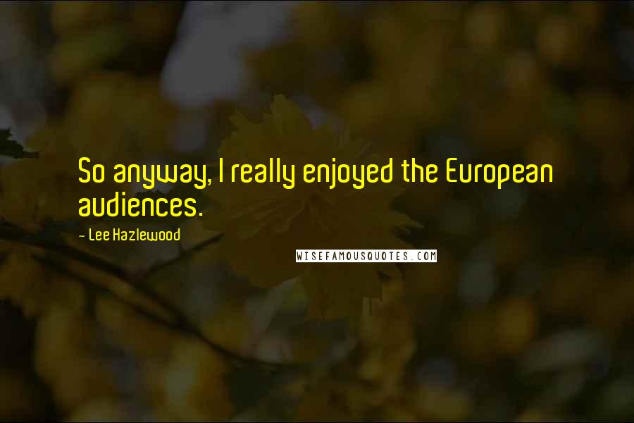 Lee Hazlewood Quotes: So anyway, I really enjoyed the European audiences.