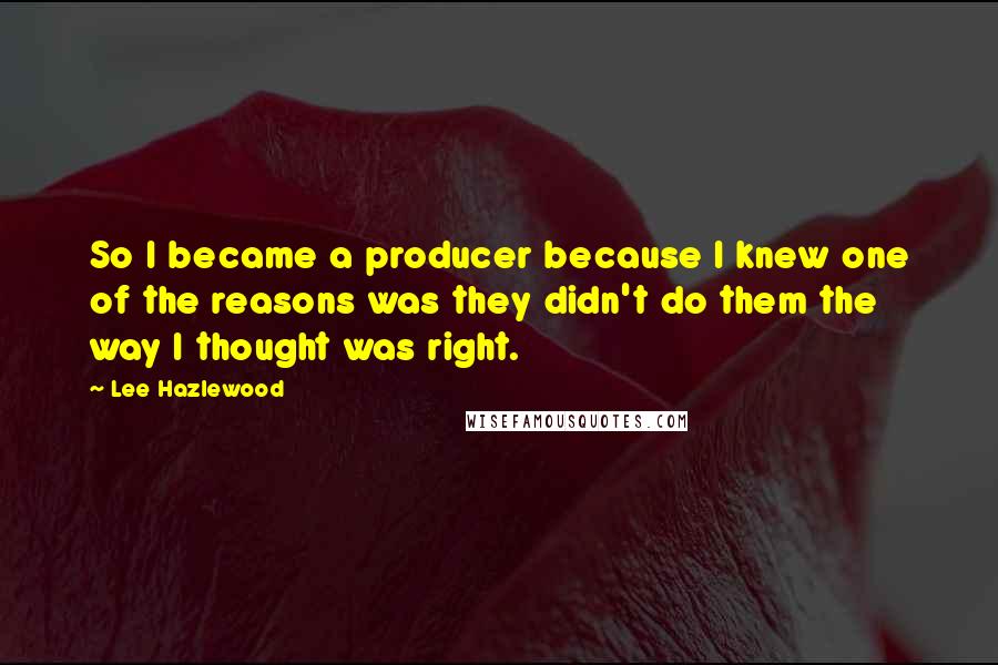 Lee Hazlewood Quotes: So I became a producer because I knew one of the reasons was they didn't do them the way I thought was right.