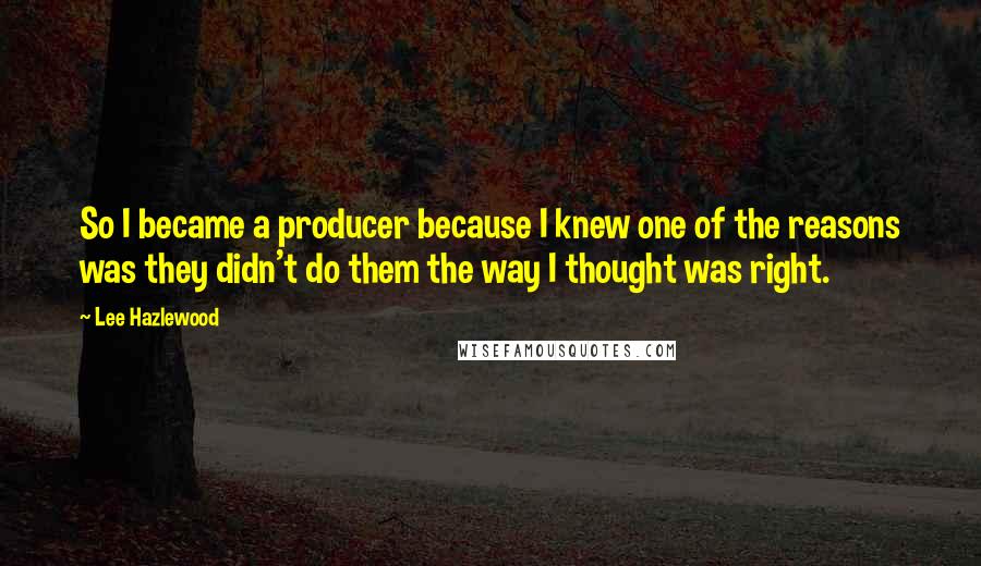 Lee Hazlewood Quotes: So I became a producer because I knew one of the reasons was they didn't do them the way I thought was right.
