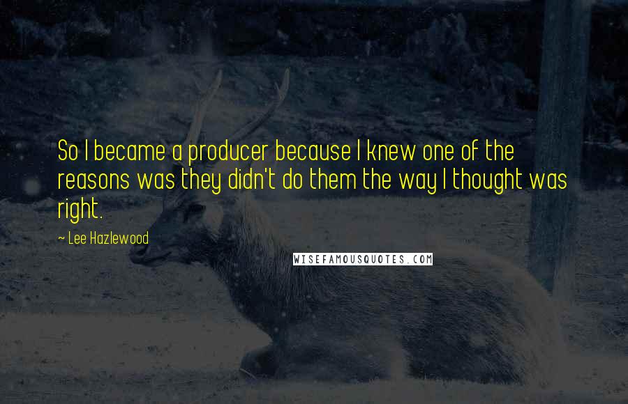 Lee Hazlewood Quotes: So I became a producer because I knew one of the reasons was they didn't do them the way I thought was right.
