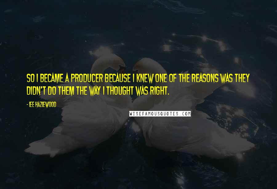 Lee Hazlewood Quotes: So I became a producer because I knew one of the reasons was they didn't do them the way I thought was right.