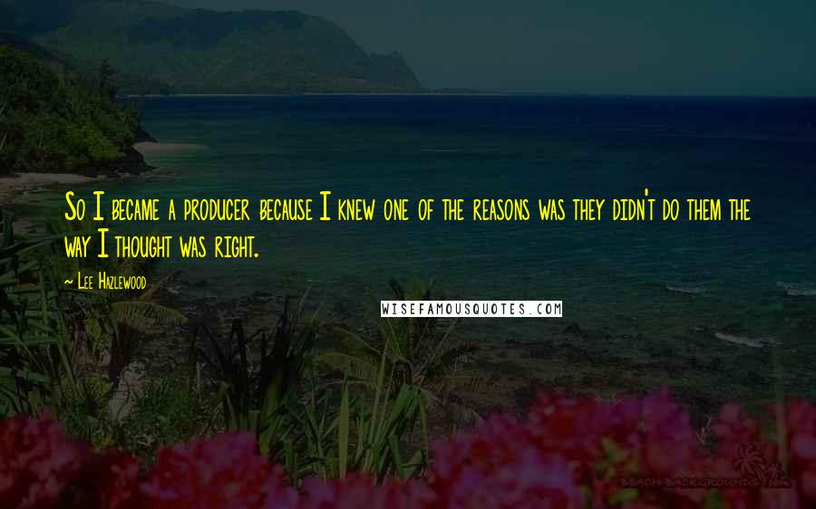 Lee Hazlewood Quotes: So I became a producer because I knew one of the reasons was they didn't do them the way I thought was right.