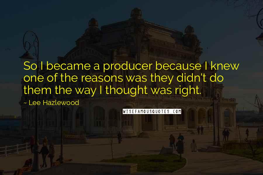 Lee Hazlewood Quotes: So I became a producer because I knew one of the reasons was they didn't do them the way I thought was right.