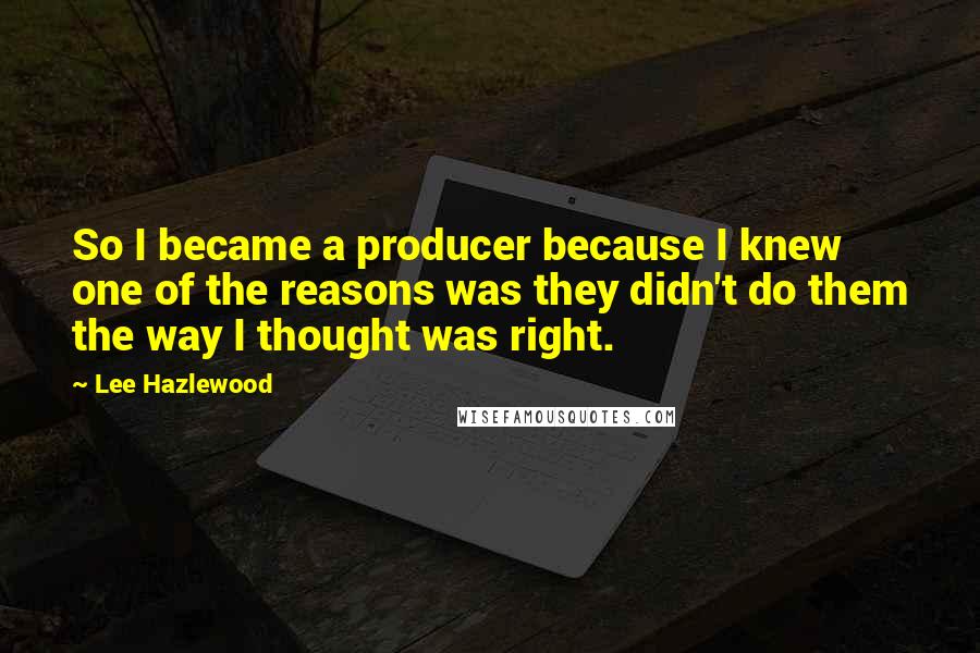 Lee Hazlewood Quotes: So I became a producer because I knew one of the reasons was they didn't do them the way I thought was right.