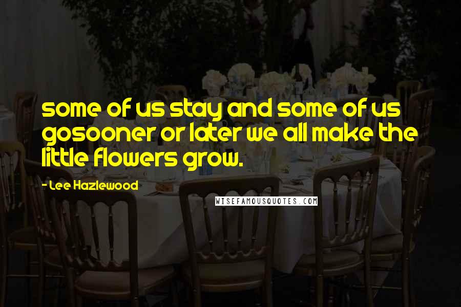 Lee Hazlewood Quotes: some of us stay and some of us gosooner or later we all make the little flowers grow.