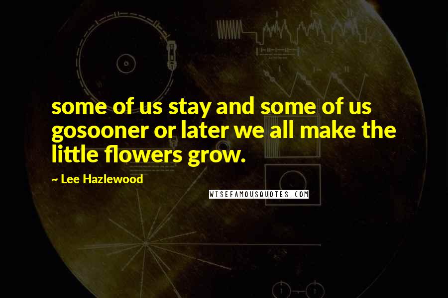 Lee Hazlewood Quotes: some of us stay and some of us gosooner or later we all make the little flowers grow.