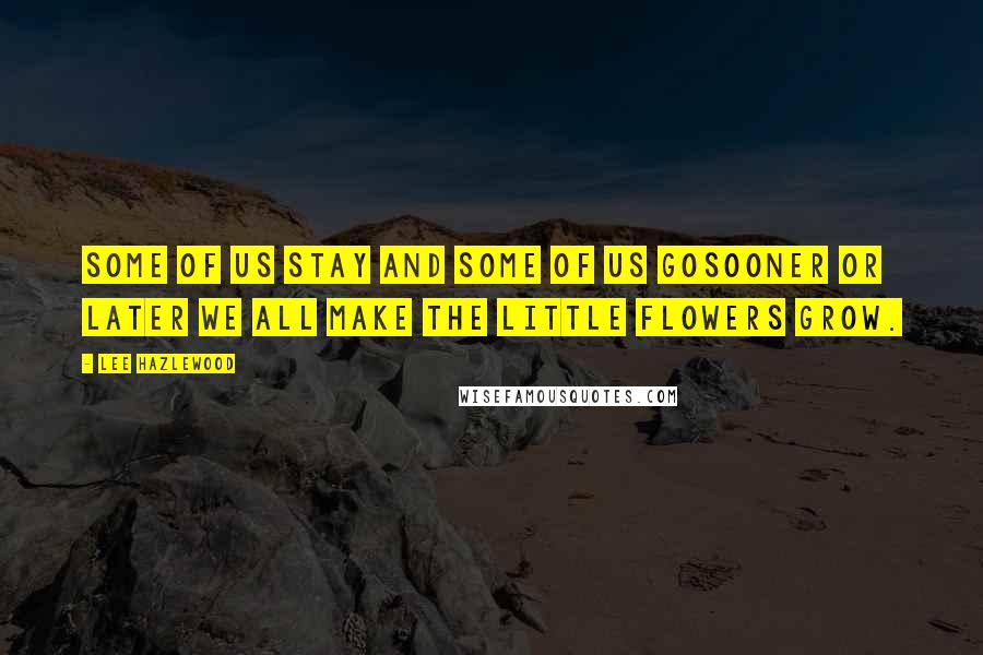 Lee Hazlewood Quotes: some of us stay and some of us gosooner or later we all make the little flowers grow.