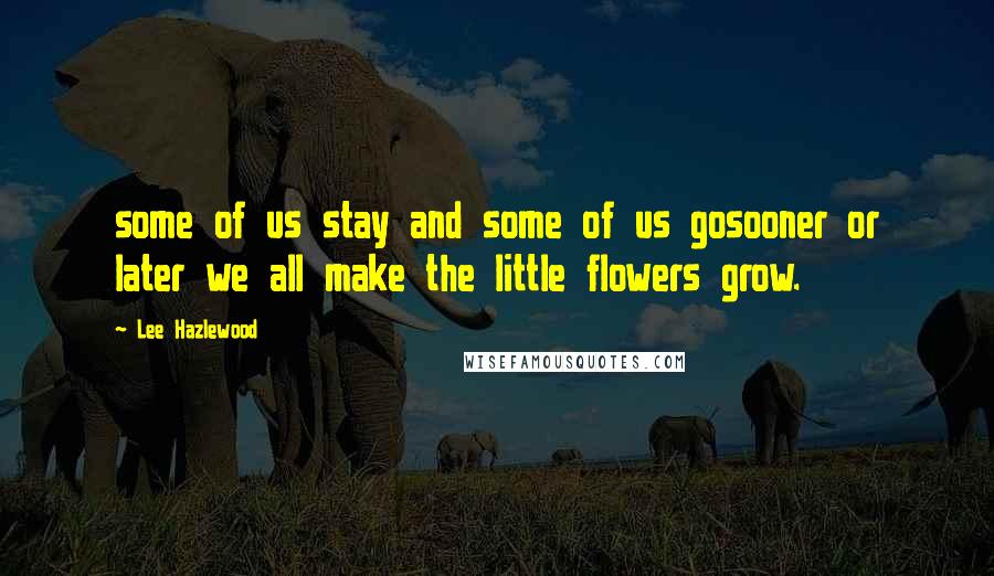 Lee Hazlewood Quotes: some of us stay and some of us gosooner or later we all make the little flowers grow.